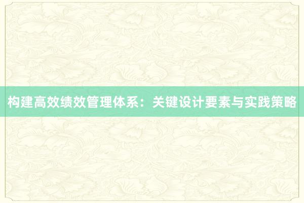 构建高效绩效管理体系：关键设计要素与实践策略