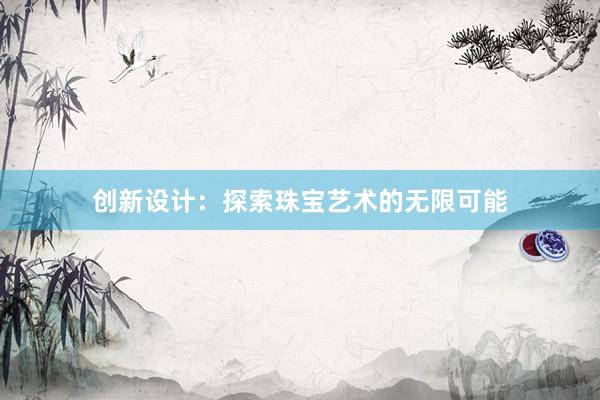 创新设计：探索珠宝艺术的无限可能