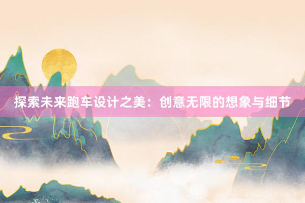 探索未来跑车设计之美：创意无限的想象与细节