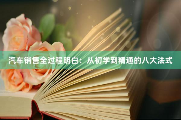 汽车销售全过程明白：从初学到精通的八大法式