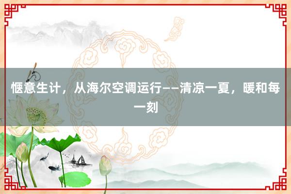 惬意生计，从海尔空调运行——清凉一夏，暖和每一刻