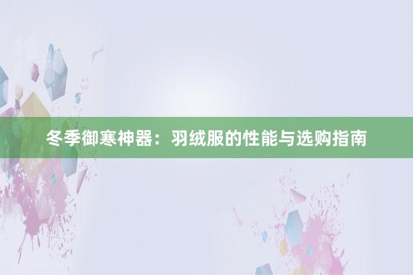 冬季御寒神器：羽绒服的性能与选购指南